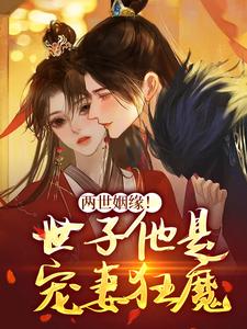 两世姻缘！世子他是宠妻狂魔小说完结了吗？在哪里可以免费读到？