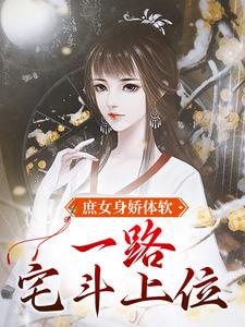 《庶女身娇体软，一路宅斗上位》全集免费在线阅读（江锦心）