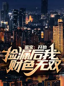 鉴宝：开始捡漏后我财色无双免费阅读，鉴宝：开始捡漏后我财色无双林枫温婉晴