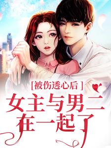 小说《被伤透心后，女主与男二在一起了》章节免费阅读