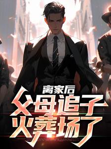 已完结小说《离家后，父母追子火葬场了》章节免费阅读