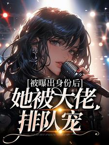 被曝出身份后，她被大佬排队宠这本小说完结了吗？免费查看最新章节