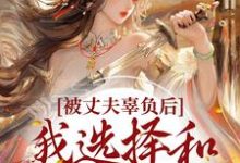 被丈夫辜负后,我选择和离嫁太子免费阅读,被丈夫辜负后,我选择和离嫁太子章节在线阅读-艾米文学