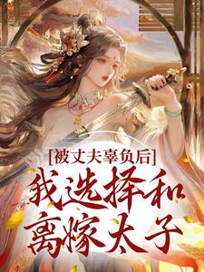 被丈夫辜负后，我选择和离嫁太子免费阅读，被丈夫辜负后，我选择和离嫁太子章节在线阅读