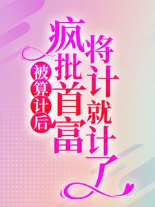 已完结小说《被算计后，疯批首富将计就计了》最新章节