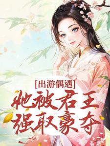 已完结小说《出游偶遇，她被君王强取豪夺》章节在线阅读