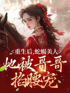 在线搜索明翙明禛的完整小说，免费阅读重生后，蛇蝎美人她被哥哥掐腰宠