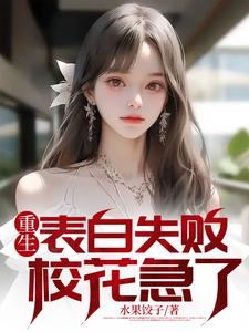 重生表白失败，校花急了免费阅读，重生表白失败，校花急了周晨刘思颖