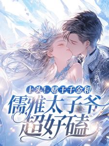 上头！赌王千金和儒雅太子爷超好磕小说最新更新在哪里？免费在线看