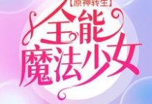 原神转生：全能魔法少女这本小说在哪里可以看？哪里有免费试读章节？-艾米文学