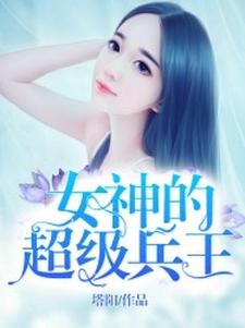 女神的超级兵王小说阅读，女神的超级兵王完结版