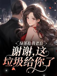 《绿茶抢我老公？谢谢，这垃圾给你了》小说大结局免费试读 姜如意陆泽小说