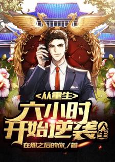 从重生六小时开始逆袭人生免费阅读，从重生六小时开始逆袭人生章节目录