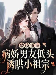 破镜重圆：病娇男友低头诱哄小祖宗最新章节，破镜重圆：病娇男友低头诱哄小祖宗免费阅读