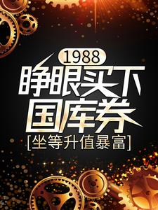 1988：睁眼买下国库券，坐等升值暴富小说全文阅读需要付费吗？寻找免费资源
