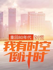 重回80年代：别慌，我有时空倒计时免费阅读，重回80年代：别慌，我有时空倒计时江风丫丫