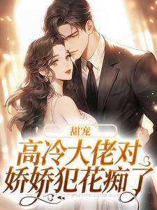 已完结小说《甜宠：高冷大佬对娇娇犯花痴了》在线章节阅读