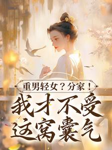 免费阅读水清范进为主角的小说，重男轻女？分家！ 我才不受这窝囊气在线看