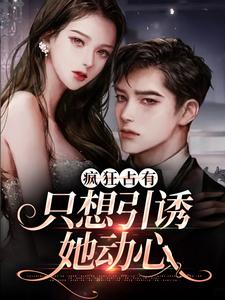已完结小说《疯狂占有：只想引诱她动心》章节免费阅读