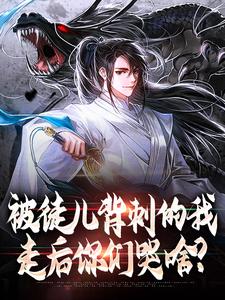 完结版《被徒儿背刺的我，走后你们哭啥？》在线免费阅读