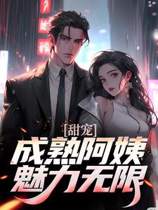 《甜宠！成熟阿姨魅力无限》全集免费在线阅读（苏阳杨雪）