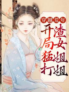 穿越荒年：开局猛打渣女姐姐小说，穿越荒年：开局猛打渣女姐姐在线阅读