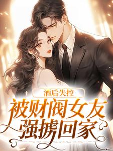 完结版《酒后失控，被财阀女友强掳回家》在线免费阅读