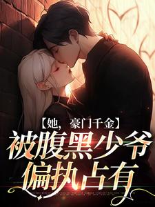 她，豪门千金，被腹黑少爷偏执占有小说全文哪里可以免费看？