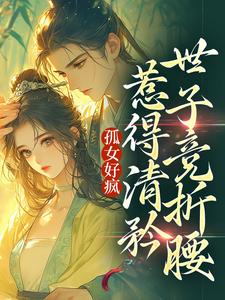 孤女好疯，惹得清矜世子竞折腰小说有没有完结版在线？