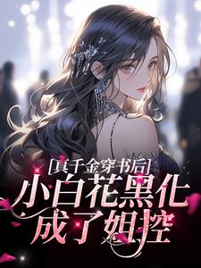 真千金穿书后，小白花黑化成了姐控这本小说完结了吗？免费查看最新章节