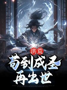 洪荒：苟到成圣再出世小说的免费电子版在哪里可以下载或阅读？