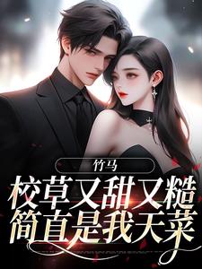 竹马校草又甜又糙，简直是我天菜小说，竹马校草又甜又糙，简直是我天菜章节在线阅读