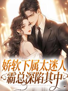 《娇软下属太迷人，霸总深陷其中》小说章节在线试读，《娇软下属太迷人，霸总深陷其中》最新章节目录
