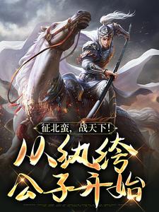 已完结小说《征北蛮，战天下！从纨绔公子开始》章节在线阅读