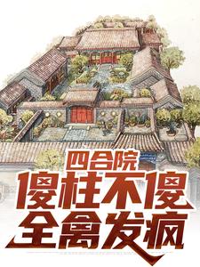 四合院：傻柱不傻，全禽发疯傻柱，四合院：傻柱不傻，全禽发疯在线无弹窗阅读