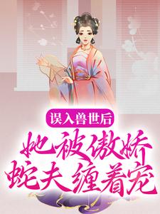 已完结小说《误入兽世后，她被傲娇蛇夫缠着宠》章节免费阅读