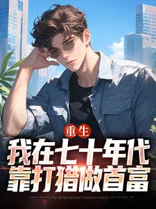 重生：我在七十年代靠打猎做首富这本小说完结了吗？免费查看最新章节