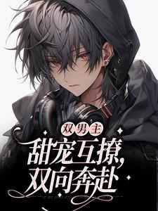完结版《双男主：甜宠互撩，双向奔赴》在线免费阅读