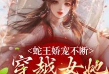 免费阅读玄祈千夏为主角的小说，蛇王娇宠不断，穿越女她逃不掉在线看-艾米文学
