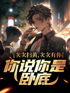 次次扫黄次次有你，你说你是卧底？这本小说怎么样？免费在线阅读试试