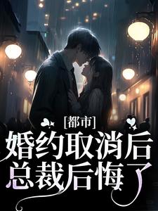 《都市：婚约取消后，总裁后悔了》小说章节在线试读，《都市：婚约取消后，总裁后悔了》最新章节目录