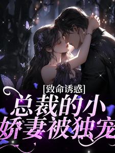 已完结小说《致命诱惑：总裁的小娇妻被独宠》章节免费阅读