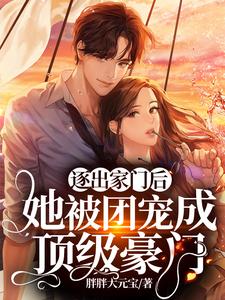 逐出家门后，她被团宠成顶级豪门小说，逐出家门后，她被团宠成顶级豪门最新章节