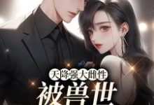 《天降强大雌性,被兽世大佬追着宠》全集免费在线阅读(零九幺)-艾米文学