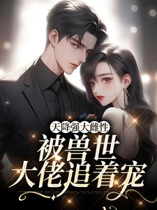 《天降强大雌性，被兽世大佬追着宠》全集免费在线阅读（零九幺）