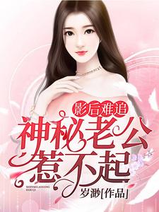 影后难追：神秘老公惹不起小说阅读，影后难追：神秘老公惹不起完结版