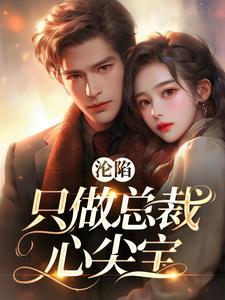 沦陷：只做总裁心尖宝免费阅读，沦陷：只做总裁心尖宝章节在线阅读