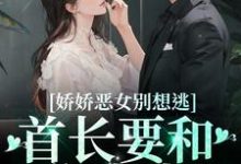 江知念霍凛的完整故事在哪里?读娇娇恶女别想逃!首长要和你亲亲小说-艾米文学