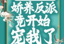 在线寻找穿成恶毒女配后，娇养反派竟开始宠我了小说的无删减版本-艾米文学