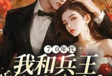 70年代:我和兵王约法三章小说有没有完整的免费版本在线阅读?-艾米文学